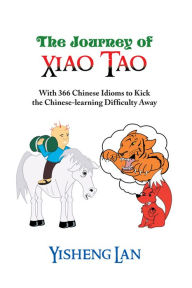 Title: The Journey of Xiao Tao: With 366 Most Frequently Used Chinese Idioms to Kick the Chinese Learning Difficulty Away, Author: Yisheng Lan