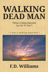 Title: WALKING DEAD MAN: What A Sleep Disorder Can Do To You!, Author: F.D. Williams