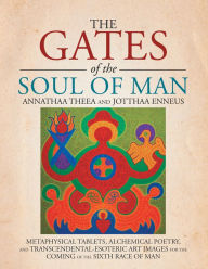 Title: THE GATES OF THE SOUL OF MAN: METAPHYSICAL TABLETS, ALCHEMICAL POETRY, AND TRANSCENDENTAL-ESOTERIC ART IMAGES FOR THE COMING OF THE SIXTH RACE OF MAN, Author: ANNATHAA THEEA AND JOTTHAA ENNEUS