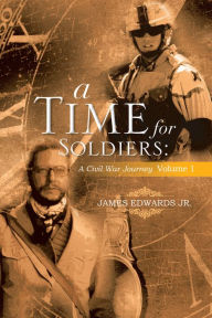 Title: A Time For Soldiers: A Civil War Journey Volume 1, Author: James Edwards Jr.