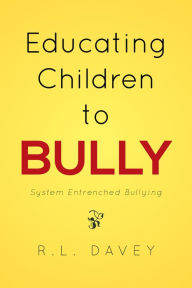 Title: Educating Children to Bully: System Entrenched Bullying, Author: R.L. Davey