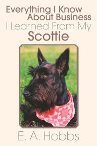 Title: Everything I Know About Business I Learned From My Scottie, Author: E. A. Hobbs