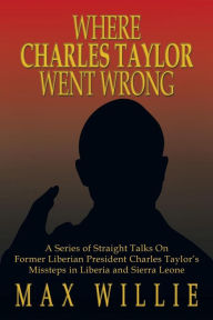 Title: Where Charles Taylor Went Wrong: A Series of Straight Talks on Former Liberian President Charles Taylor's Missteps in Liberia and Sierra Leone, Author: Max Willie