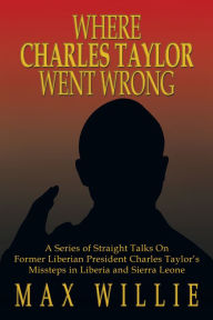 Title: WHERE CHARLES TAYLOR WENT WRONG: A Series of Straight Talks On Former Liberian President Charles Taylor's Missteps in Liberia and Sierra Leone, Author: Max Willie