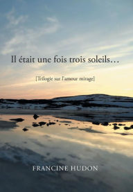 Title: Il Etait Une Fois Trois Soleils...: Trilogie Sur L'Amour Mirage, Author: Francine Hudon