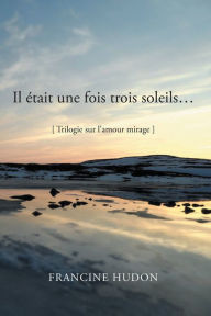 Title: Il était une fois trois soleils...: Trilogie sur l'amour mirage, Author: Francine Hudon