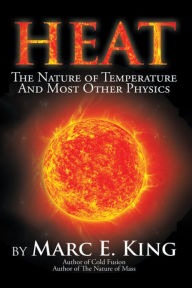 Title: HEAT: The Nature of Temperature And Most Other Physics, Author: Marc E. King