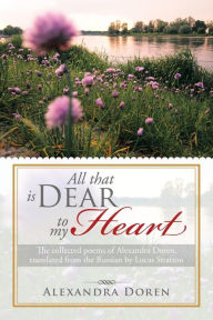 Title: All That Is Dear to My Heart: The Collected Poems of Alexandra Doren, Translated from the Russian by Lucas Stratton, Author: Alexandra Doren