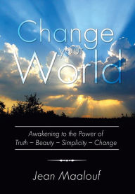 Title: Change Your World: Awakening to the Power of Truth - Beauty - Simplicity - Change, Author: Jean Maalouf