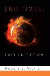 Title: End Times: Fact or Fiction, Author: Robert E. Vick Sr.