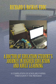 Title: A Doctor of Education Student's Journey In Higher Education and Adult Learning: A Compilation of Scholarly Papers throughout the Program, Author: Richard S. Baskas
