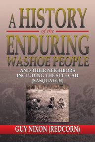 Title: A History of the Enduring Washoe People: And Their Neighbors Including the Si Te Cah (Sasquatch), Author: Guy (Redcorn) Nixon