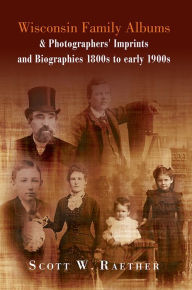 Title: Wisconsin Family Albums & Photographers' Imprints and Biographies 1800s to early 1900s, Author: Scott W. Raether