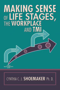 Title: Making Sense of Life Stages, the Workplace and TMI, Author: Cynthia C. J. Shoemaker