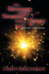 Title: His Revenge was Sweeter than Honey: and Other Short Stories, Author: Dahn Batchelor