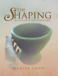 Title: The Shaping: Of the Vessel By the Potter's Hand, Author: Mariya Louw