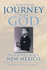 Title: A Forty Year Journey with God in Albuquerque, New Mexico, Author: John Michael Gurule
