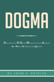 Title: Dogma: The Deconstruction and Evolution of Our Psyche, Author: John V. Patrick