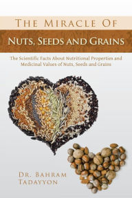 Title: The Miracle of Nuts, Seeds and Grains: The Scientific Facts about Nutritional Properties and Medicinal Values of Nuts, Seeds and Grains, Author: Bahram Tadayyon