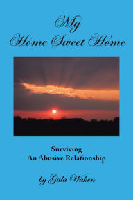Title: MY HOME SWEET HOME: Surviving An Abusive Relationship, Author: Gala Waken