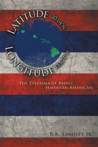 Title: LATITUDE 20.04°N LONGITUDE 155.71°W: The Dilemma of Being Hawaiian American, Author: R.K. LINDSEY JR.