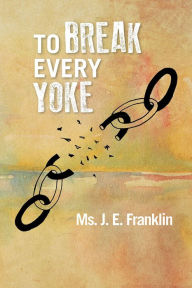 Title: TO BREAK EVERY YOKE, Author: Ms. J. E. Franklin