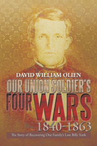 Title: Our Union Soldier's Four Wars 1840-1863: The Story of Recovering One Family's Lost Billy Yank, Author: David William Olien