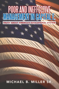 Title: Poor and Ineffective Management in Capital E.: Truth about America's Educational System, Author: MICHAEL B. MILLER SR.