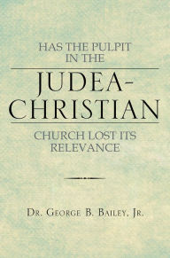 Title: HAS THE PULPIT IN THE JUDEA-CHRISTIAN CHURCH LOST ITS RELEVANCE, Author: Dr. George B. Bailey