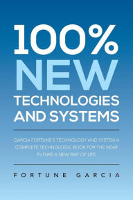 Title: 100% New Technologies and Systems: Garcia Fortune's Technology and System a Complete Technologic Book for the Near Future a New Way of Life, Author: Fortune Garcia