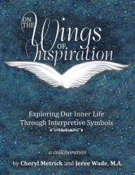 Title: On the Wings of Inspiration: Exploring Our Inner Life through Interpretive Symbols, Author: Cheryl Metrick and Jeree Wade MA