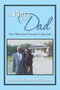 Title: A Place for Dad: One Maryland Caregiver's Journal, Author: Natasha Shamone-Gilmore