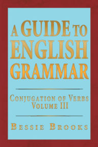 Title: A Guide To English Grammar: Conjugation of Verbs Volume 3, Author: Bessie Brooks