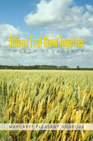 Title: Things That Grow Together: Church Decadence, Author: Margaret Pleasant Douroux