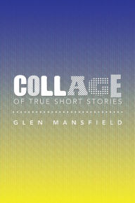 Title: Collage of True Short Stories, Author: Glen Mansfield