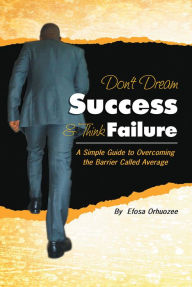 Title: Don't Dream Success & Think Failure: A Simple Guide to Overcoming the Barrier Called Average, Author: Efosa Orhuozee