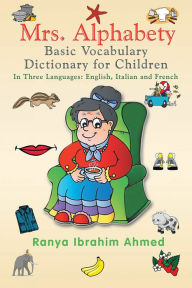 Title: Mrs. Alphabety Basic Vocabulary Dictionary for Children: in Three Languages: English, Italian and French, Author: Ranya Ibrahim Ahmed