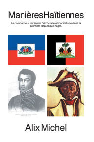 Title: Manières Haïtiennes: Le combat pour implanter Démocratie et Capitalisme dans la première République négre., Author: Alix Michel