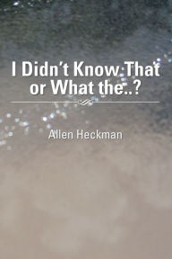 Title: I Didn't Know That or What the..?, Author: Allen Heckman