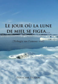 Title: Le Jour Ou La Lune de Miel Se Figea...: Trilogie Sur L'Amour Vrai, Author: Francine Hudon