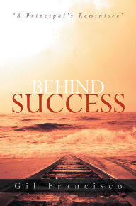 Title: BEHIND SUCCESS: A Principal's Reminisce, Author: Gil Francisco