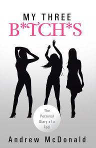 Title: MY THREE B*TCH*S: The Personal Diary of a Fool, Author: Andrew Mcdonald