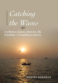 Title: Catching the Waves: A Collection of Poems about Love, Life, Friendship and Everything in Between, Author: Monika Bardhan