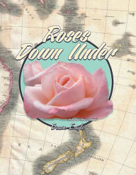 Title: Roses Down Under: The World's Most Beautiful Roses, Where They Came From and Where They Are Going, Author: Dawn Eagle