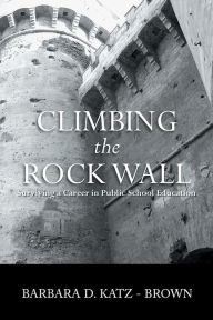 Title: CLIMBING the ROCK WALL: Surviving a Career in Public Education, Author: Barbara Katz-Brown