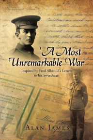 Title: 'A Most Unremarkable War': Inspired by Fred Allwood's Letters to his Sweetheart, Author: Alan James