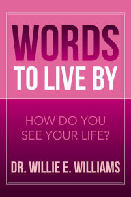 Title: Words to Live By: How Do You See Your Life?, Author: Dr. Willie E. Williams