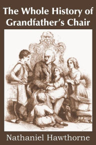 Title: The Whole History of Grandfather's Chair, True Stories from New England History, Author: Nathaniel Hawthorne