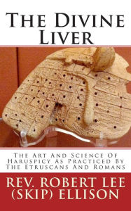 Title: The Divine Liver: The Art And Science Of Haruspicy As Practiced By The Etruscans And Romans, Author: Robert Lee Ellison