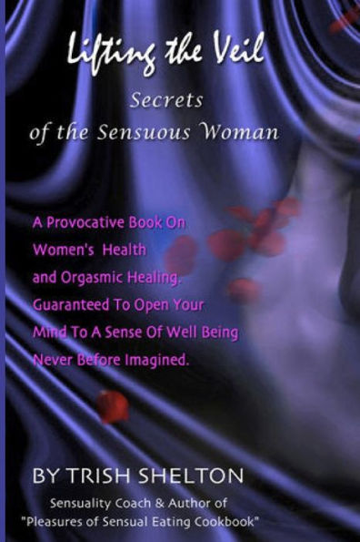 Lifting the Veil, Secrets of the Sensuous Woman: A provocative book on women's health and orgasmic healing guaranteed to open your mind to a sense of wellbeing never before imagined